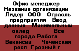 Офис-менеджер › Название организации ­ Лидер, ООО › Отрасль предприятия ­ Ввод данных › Минимальный оклад ­ 18 000 - Все города Работа » Вакансии   . Чеченская респ.,Грозный г.